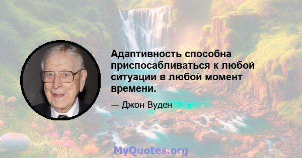 Адаптивность способна приспосабливаться к любой ситуации в любой момент времени.