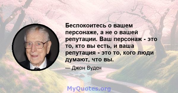 Беспокоитесь о вашем персонаже, а не о вашей репутации. Ваш персонаж - это то, кто вы есть, и ваша репутация - это то, кого люди думают, что вы.