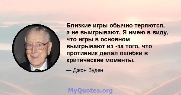 Близкие игры обычно теряются, а не выигрывают. Я имею в виду, что игры в основном выигрывают из -за того, что противник делал ошибки в критические моменты.