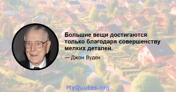 Большие вещи достигаются только благодаря совершенству мелких деталей.