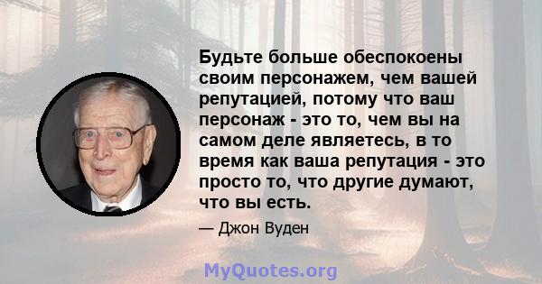 Будьте больше обеспокоены своим персонажем, чем вашей репутацией, потому что ваш персонаж - это то, чем вы на самом деле являетесь, в то время как ваша репутация - это просто то, что другие думают, что вы есть.