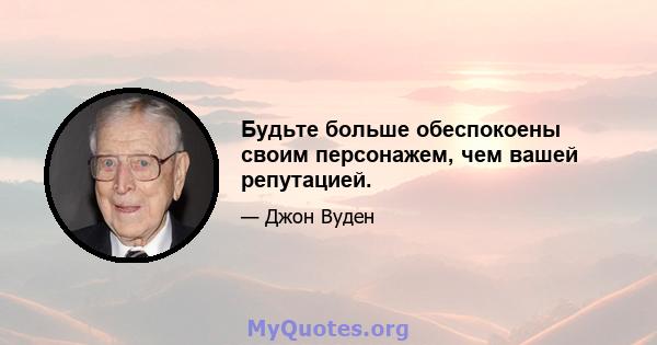 Будьте больше обеспокоены своим персонажем, чем вашей репутацией.