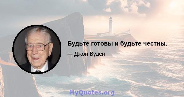 Будьте готовы и будьте честны.