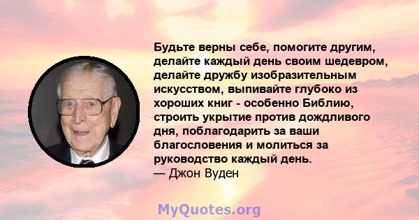 Будьте верны себе, помогите другим, делайте каждый день своим шедевром, делайте дружбу изобразительным искусством, выпивайте глубоко из хороших книг - особенно Библию, строить укрытие против дождливого дня,