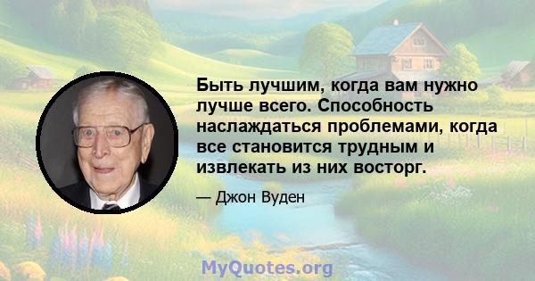 Быть лучшим, когда вам нужно лучше всего. Способность наслаждаться проблемами, когда все становится трудным и извлекать из них восторг.