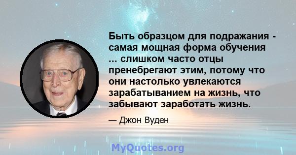 Быть образцом для подражания - самая мощная форма обучения ... слишком часто отцы пренебрегают этим, потому что они настолько увлекаются зарабатыванием на жизнь, что забывают заработать жизнь.