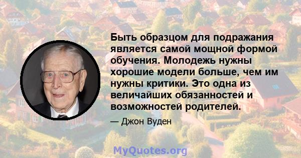 Быть образцом для подражания является самой мощной формой обучения. Молодежь нужны хорошие модели больше, чем им нужны критики. Это одна из величайших обязанностей и возможностей родителей.