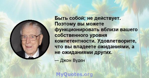 Быть собой; не действует. Поэтому вы можете функционировать вблизи вашего собственного уровня компетентности. Удовлетворите, что вы владеете ожиданиями, а не ожиданиями других.