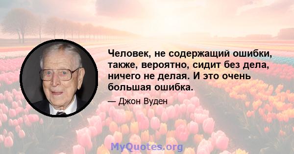 Человек, не содержащий ошибки, также, вероятно, сидит без дела, ничего не делая. И это очень большая ошибка.