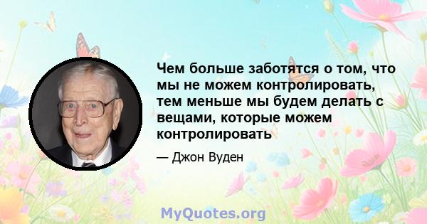 Чем больше заботятся о том, что мы не можем контролировать, тем меньше мы будем делать с вещами, которые можем контролировать