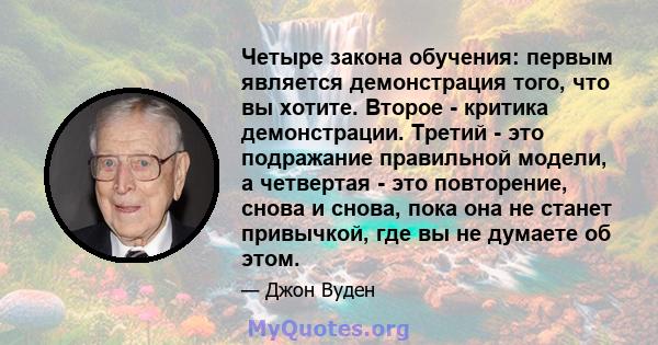 Четыре закона обучения: первым является демонстрация того, что вы хотите. Второе - критика демонстрации. Третий - это подражание правильной модели, а четвертая - это повторение, снова и снова, пока она не станет