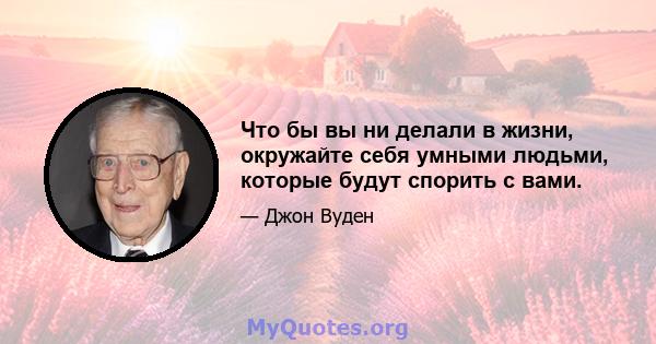 Что бы вы ни делали в жизни, окружайте себя умными людьми, которые будут спорить с вами.