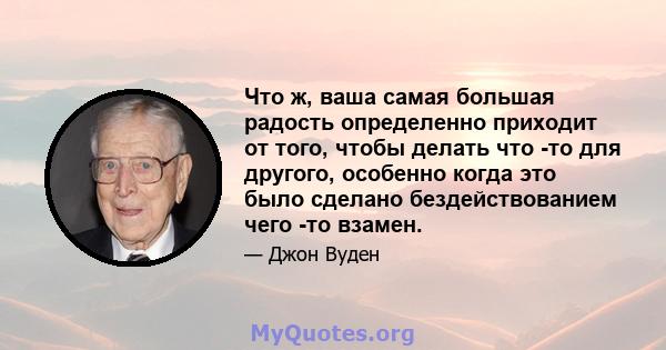 Что ж, ваша самая большая радость определенно приходит от того, чтобы делать что -то для другого, особенно когда это было сделано бездействованием чего -то взамен.