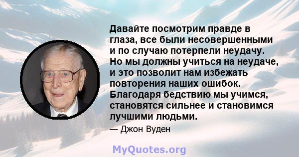 Давайте посмотрим правде в глаза, все были несовершенными и по случаю потерпели неудачу. Но мы должны учиться на неудаче, и это позволит нам избежать повторения наших ошибок. Благодаря бедствию мы учимся, становятся