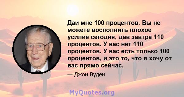 Дай мне 100 процентов. Вы не можете восполнить плохое усилие сегодня, дав завтра 110 процентов. У вас нет 110 процентов. У вас есть только 100 процентов, и это то, что я хочу от вас прямо сейчас.