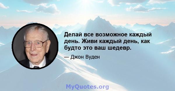 Делай все возможное каждый день. Живи каждый день, как будто это ваш шедевр.