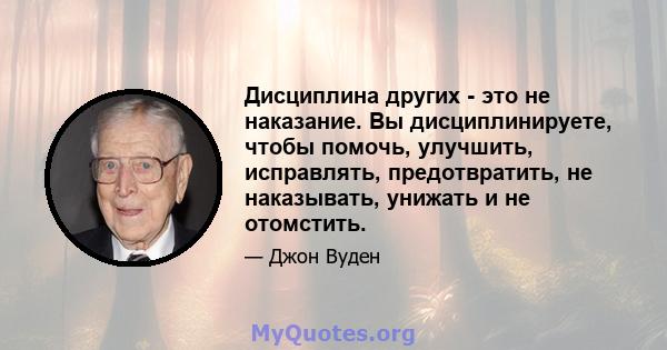 Дисциплина других - это не наказание. Вы дисциплинируете, чтобы помочь, улучшить, исправлять, предотвратить, не наказывать, унижать и не отомстить.