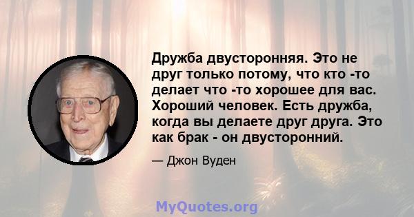 Дружба двусторонняя. Это не друг только потому, что кто -то делает что -то хорошее для вас. Хороший человек. Есть дружба, когда вы делаете друг друга. Это как брак - он двусторонний.