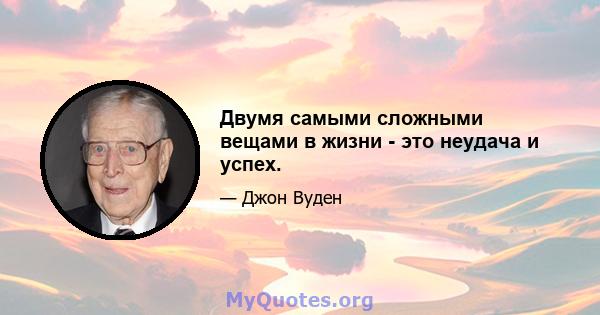 Двумя самыми сложными вещами в жизни - это неудача и успех.