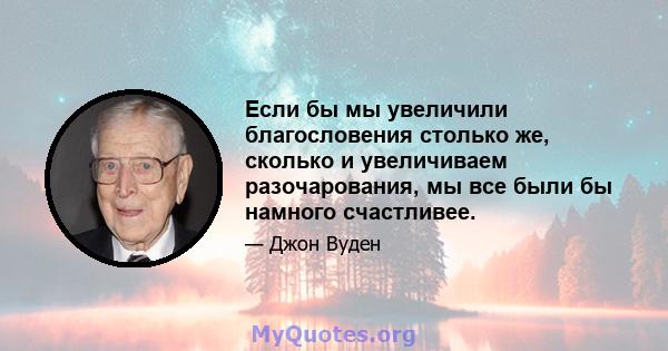 Если бы мы увеличили благословения столько же, сколько и увеличиваем разочарования, мы все были бы намного счастливее.