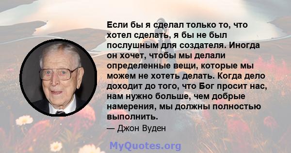 Если бы я сделал только то, что хотел сделать, я бы не был послушным для создателя. Иногда он хочет, чтобы мы делали определенные вещи, которые мы можем не хотеть делать. Когда дело доходит до того, что Бог просит нас,