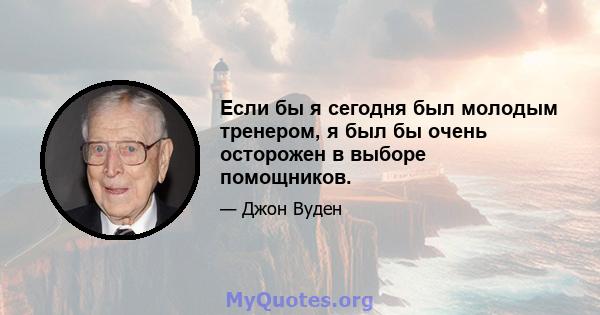 Если бы я сегодня был молодым тренером, я был бы очень осторожен в выборе помощников.