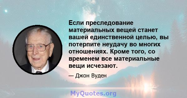 Если преследование материальных вещей станет вашей единственной целью, вы потерпите неудачу во многих отношениях. Кроме того, со временем все материальные вещи исчезают.