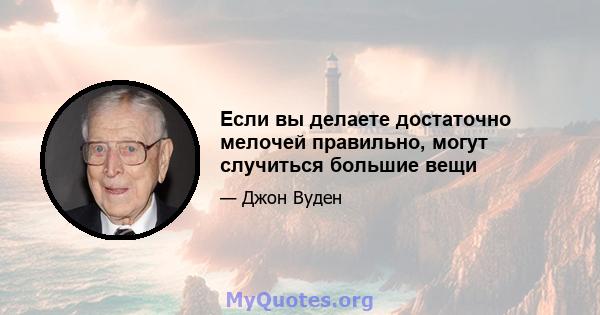 Если вы делаете достаточно мелочей правильно, могут случиться большие вещи