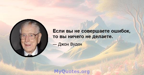 Если вы не совершаете ошибок, то вы ничего не делаете.