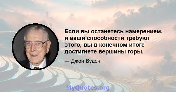 Если вы останетесь намерением, и ваши способности требуют этого, вы в конечном итоге достигнете вершины горы.