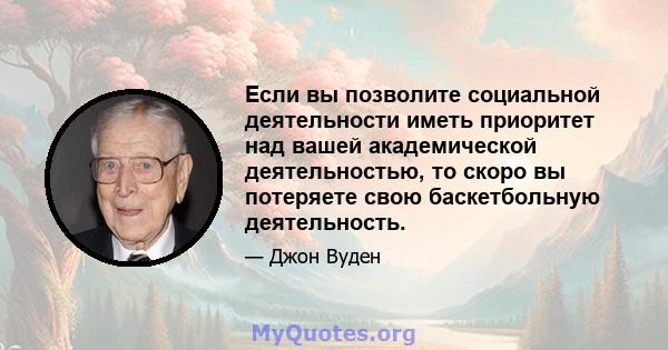 Если вы позволите социальной деятельности иметь приоритет над вашей академической деятельностью, то скоро вы потеряете свою баскетбольную деятельность.