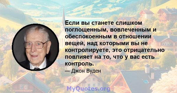 Если вы станете слишком поглощенным, вовлеченным и обеспокоенным в отношении вещей, над которыми вы не контролируете, это отрицательно повлияет на то, что у вас есть контроль.