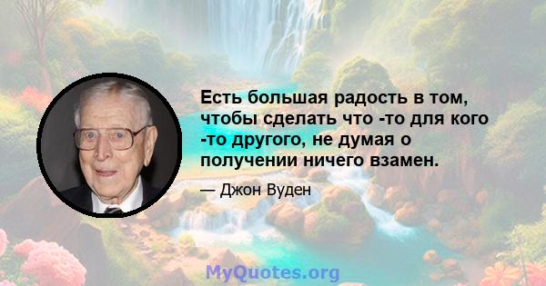 Есть большая радость в том, чтобы сделать что -то для кого -то другого, не думая о получении ничего взамен.