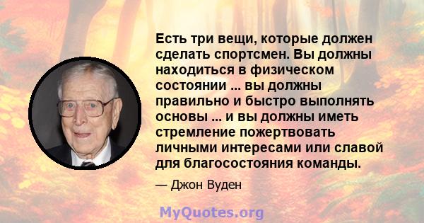 Есть три вещи, которые должен сделать спортсмен. Вы должны находиться в физическом состоянии ... вы должны правильно и быстро выполнять основы ... и вы должны иметь стремление пожертвовать личными интересами или славой