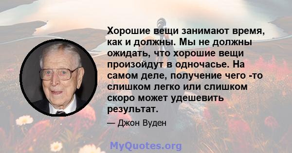 Хорошие вещи занимают время, как и должны. Мы не должны ожидать, что хорошие вещи произойдут в одночасье. На самом деле, получение чего -то слишком легко или слишком скоро может удешевить результат.