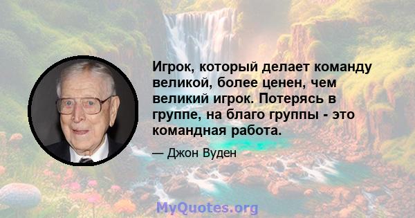 Игрок, который делает команду великой, более ценен, чем великий игрок. Потерясь в группе, на благо группы - это командная работа.