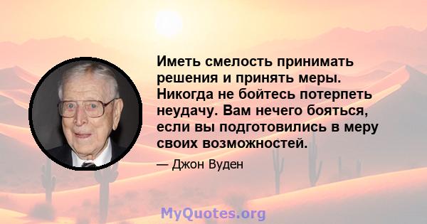 Иметь смелость принимать решения и принять меры. Никогда не бойтесь потерпеть неудачу. Вам нечего бояться, если вы подготовились в меру своих возможностей.