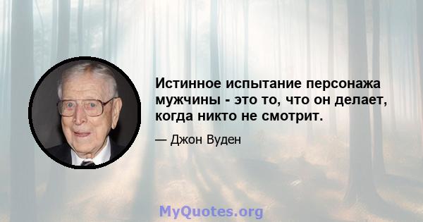 Истинное испытание персонажа мужчины - это то, что он делает, когда никто не смотрит.