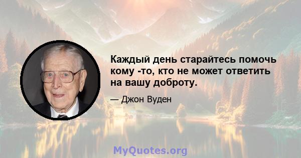 Каждый день старайтесь помочь кому -то, кто не может ответить на вашу доброту.