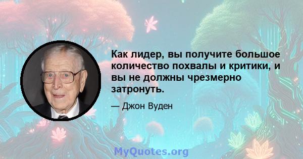 Как лидер, вы получите большое количество похвалы и критики, и вы не должны чрезмерно затронуть.