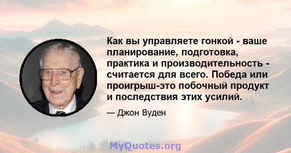 Как вы управляете гонкой - ваше планирование, подготовка, практика и производительность - считается для всего. Победа или проигрыш-это побочный продукт и последствия этих усилий.