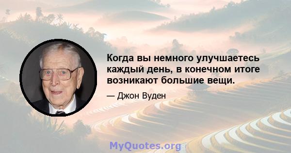 Когда вы немного улучшаетесь каждый день, в конечном итоге возникают большие вещи.