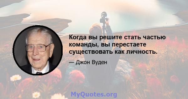 Когда вы решите стать частью команды, вы перестаете существовать как личность.