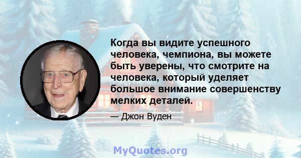 Когда вы видите успешного человека, чемпиона, вы можете быть уверены, что смотрите на человека, который уделяет большое внимание совершенству мелких деталей.