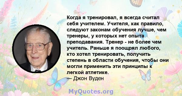 Когда я тренировал, я всегда считал себя учителем. Учителя, как правило, следуют законам обучения лучше, чем тренеры, у которых нет опыта преподавания. Тренер - не более чем учитель. Раньше я поощрял любого, кто хотел