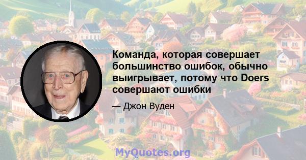 Команда, которая совершает большинство ошибок, обычно выигрывает, потому что Doers совершают ошибки