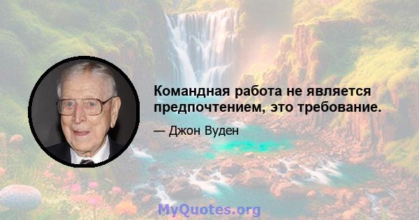 Командная работа не является предпочтением, это требование.