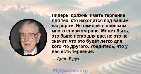 Лидеры должны иметь терпение для тех, кто находится под вашим надзором. Не ожидайте слишком много слишком рано. Может быть, это было легко для вас, но это не значит, что это будет легко для кого -то другого. Убедитесь,