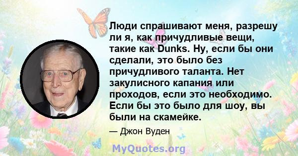 Люди спрашивают меня, разрешу ли я, как причудливые вещи, такие как Dunks. Ну, если бы они сделали, это было без причудливого таланта. Нет закулисного капания или проходов, если это необходимо. Если бы это было для шоу, 