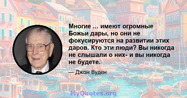 Многие ... имеют огромные Божьи дары, но они не фокусируются на развитии этих даров. Кто эти люди? Вы никогда не слышали о них- и вы никогда не будете.